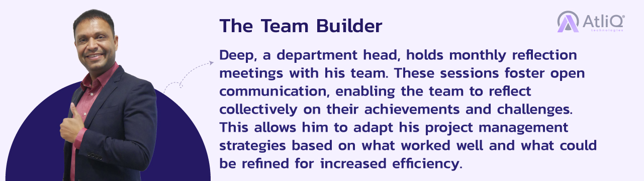 The Team Builder - Deep, a department head, holds monthly reflection meetings with his team. These sessions foster open communication, enabling the team to reflect collectively on their achievements and challenges. 